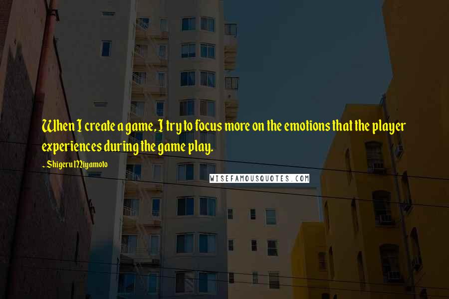 Shigeru Miyamoto Quotes: When I create a game, I try to focus more on the emotions that the player experiences during the game play.