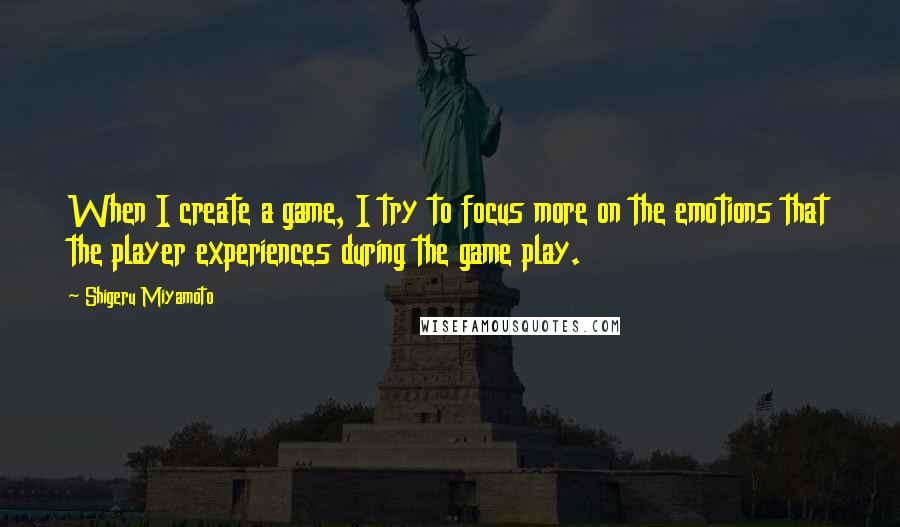 Shigeru Miyamoto Quotes: When I create a game, I try to focus more on the emotions that the player experiences during the game play.