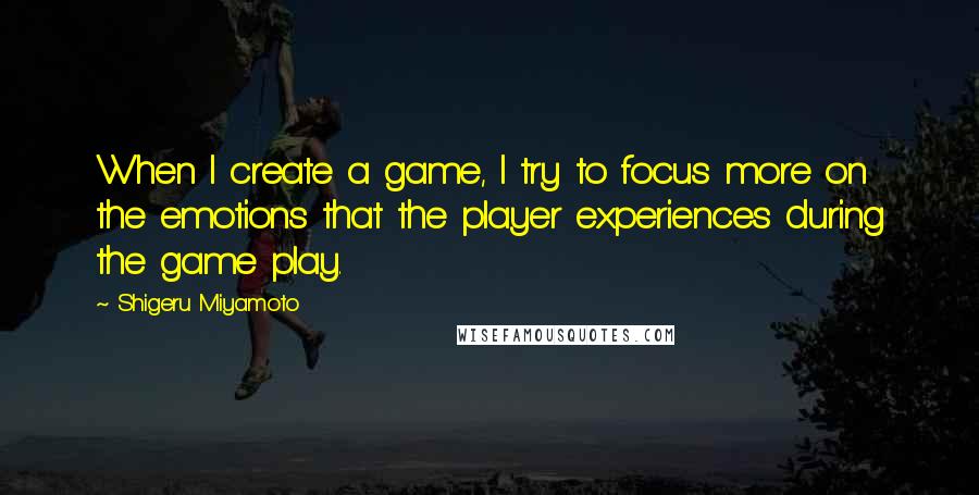 Shigeru Miyamoto Quotes: When I create a game, I try to focus more on the emotions that the player experiences during the game play.