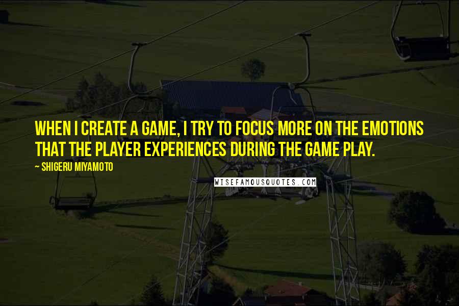 Shigeru Miyamoto Quotes: When I create a game, I try to focus more on the emotions that the player experiences during the game play.