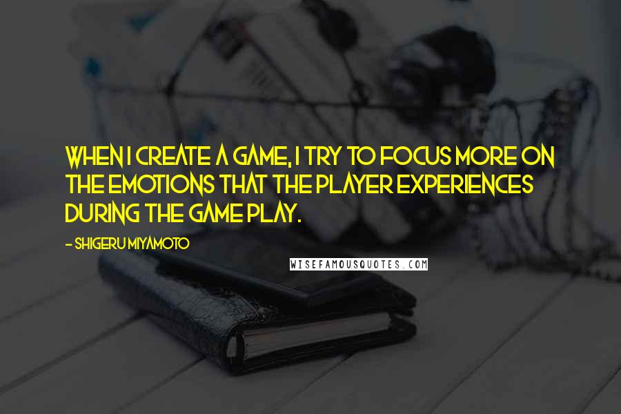 Shigeru Miyamoto Quotes: When I create a game, I try to focus more on the emotions that the player experiences during the game play.