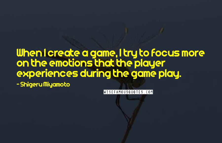 Shigeru Miyamoto Quotes: When I create a game, I try to focus more on the emotions that the player experiences during the game play.