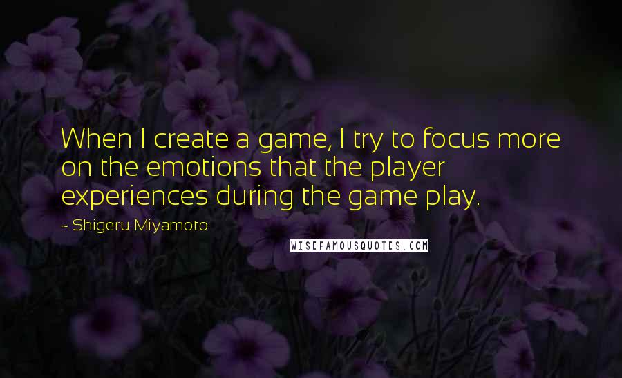 Shigeru Miyamoto Quotes: When I create a game, I try to focus more on the emotions that the player experiences during the game play.