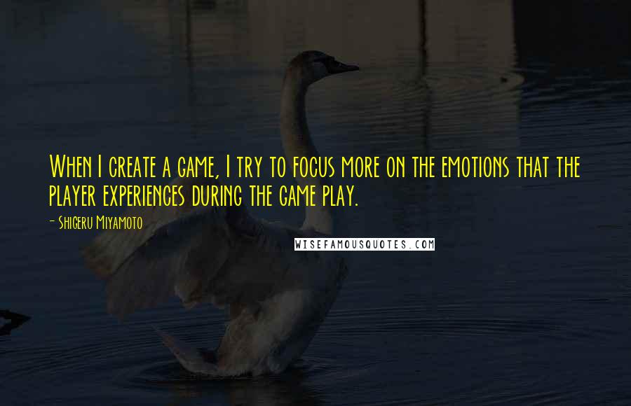 Shigeru Miyamoto Quotes: When I create a game, I try to focus more on the emotions that the player experiences during the game play.