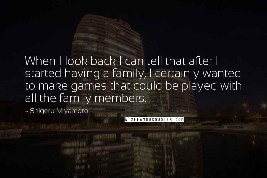 Shigeru Miyamoto Quotes: When I look back I can tell that after I started having a family, I certainly wanted to make games that could be played with all the family members.