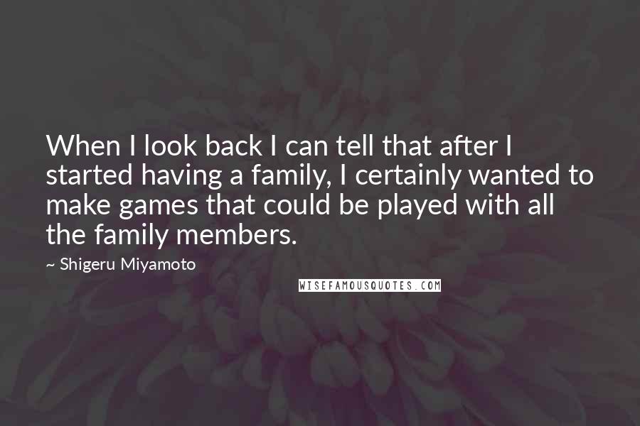 Shigeru Miyamoto Quotes: When I look back I can tell that after I started having a family, I certainly wanted to make games that could be played with all the family members.