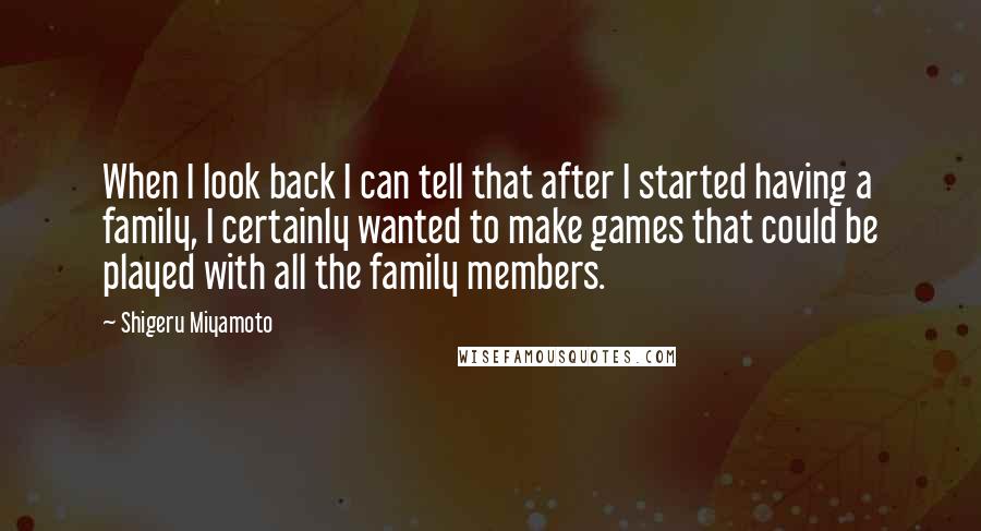 Shigeru Miyamoto Quotes: When I look back I can tell that after I started having a family, I certainly wanted to make games that could be played with all the family members.