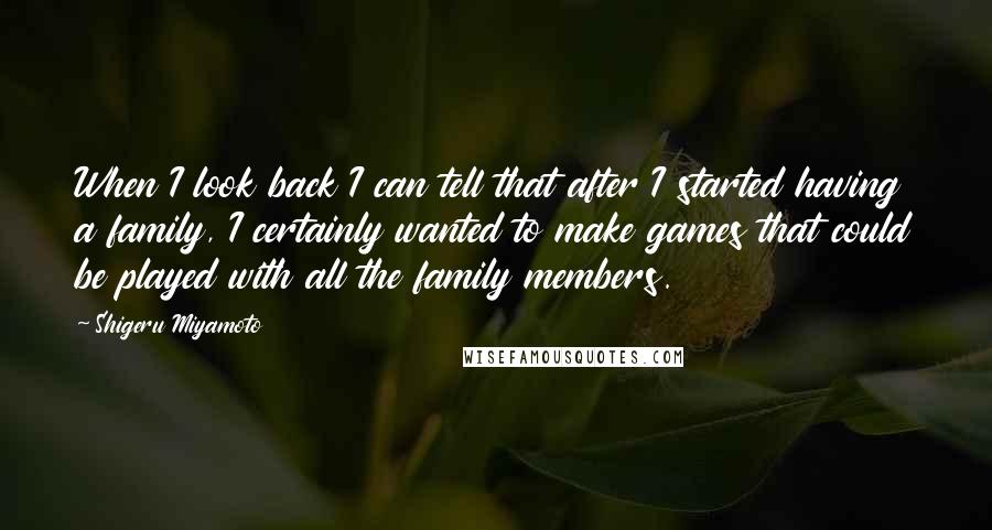 Shigeru Miyamoto Quotes: When I look back I can tell that after I started having a family, I certainly wanted to make games that could be played with all the family members.