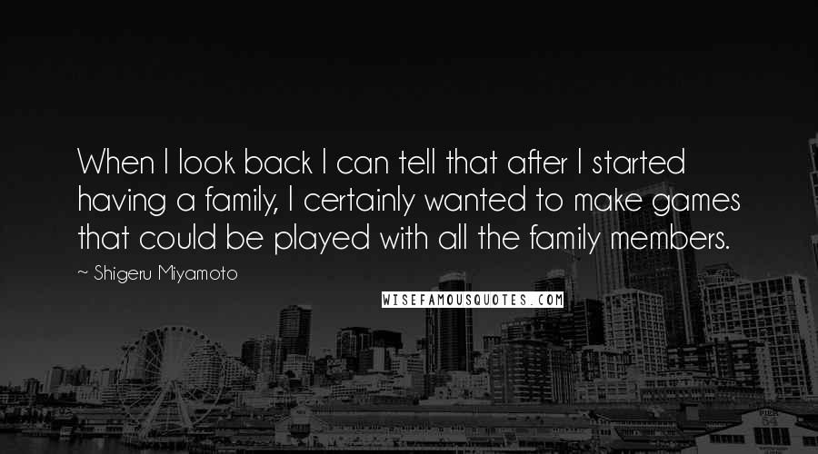 Shigeru Miyamoto Quotes: When I look back I can tell that after I started having a family, I certainly wanted to make games that could be played with all the family members.