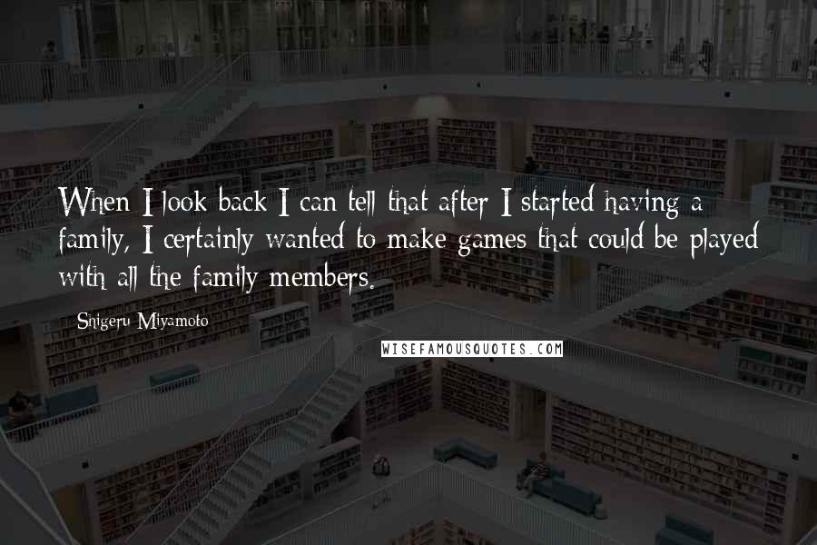 Shigeru Miyamoto Quotes: When I look back I can tell that after I started having a family, I certainly wanted to make games that could be played with all the family members.