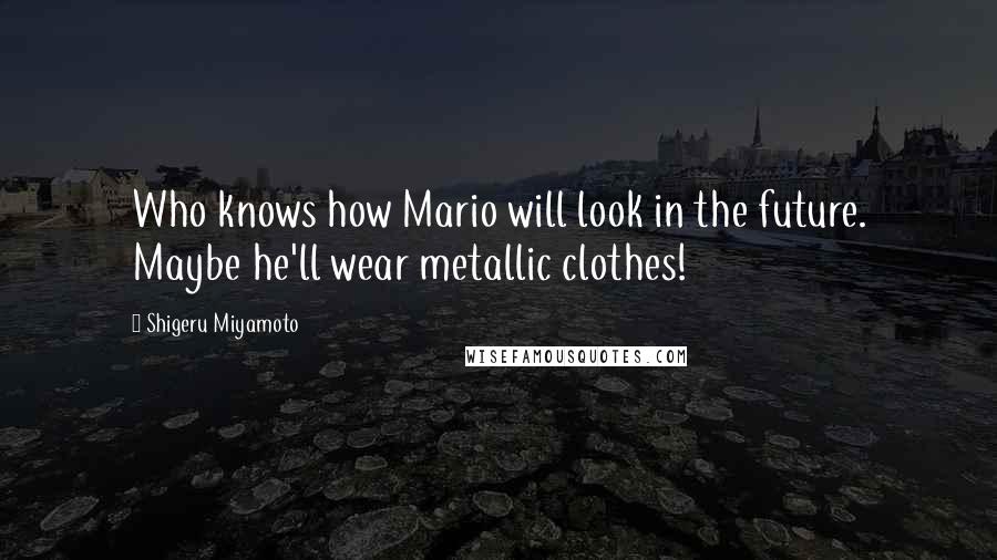 Shigeru Miyamoto Quotes: Who knows how Mario will look in the future. Maybe he'll wear metallic clothes!