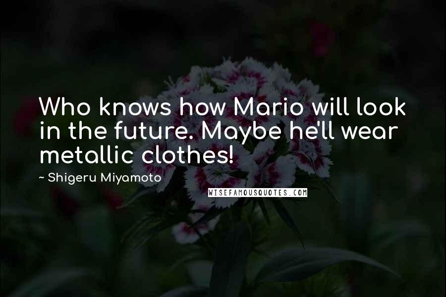 Shigeru Miyamoto Quotes: Who knows how Mario will look in the future. Maybe he'll wear metallic clothes!