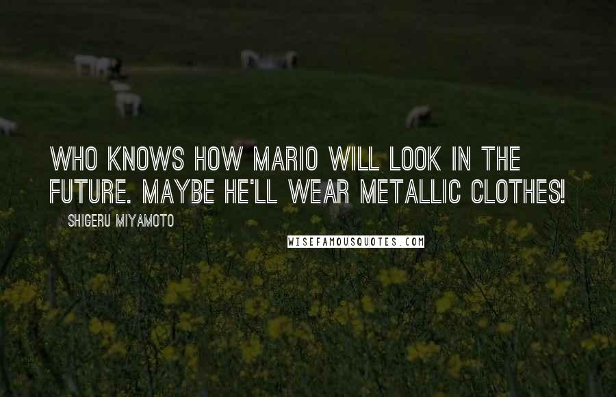 Shigeru Miyamoto Quotes: Who knows how Mario will look in the future. Maybe he'll wear metallic clothes!