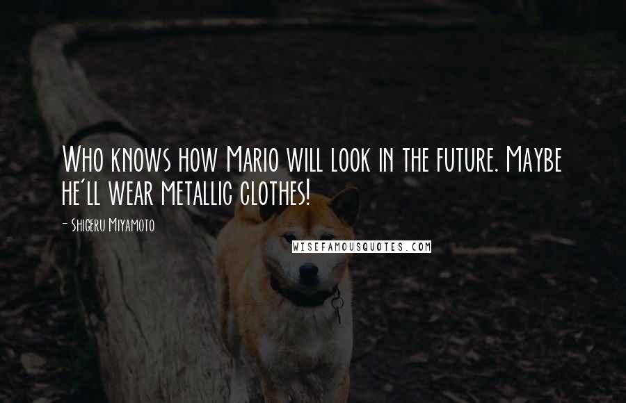 Shigeru Miyamoto Quotes: Who knows how Mario will look in the future. Maybe he'll wear metallic clothes!