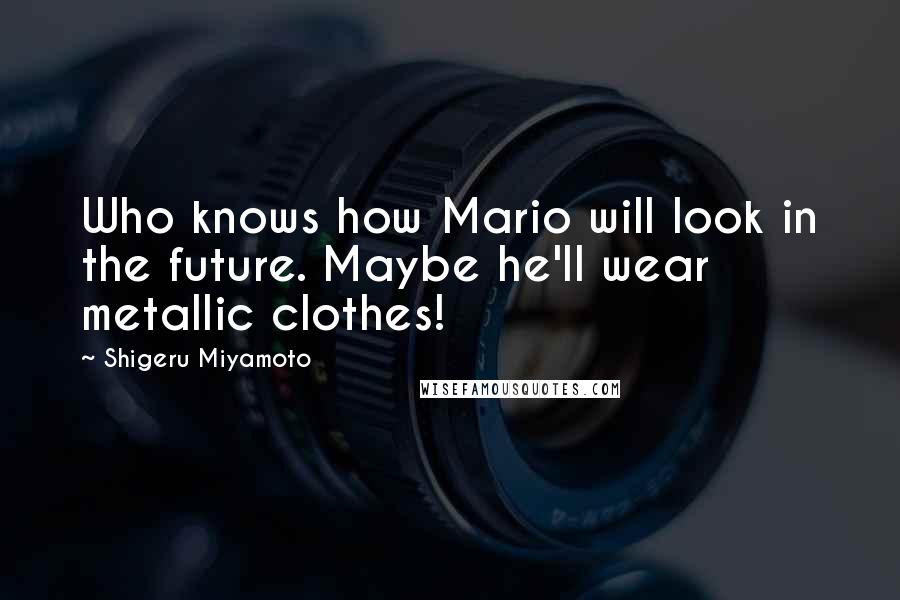 Shigeru Miyamoto Quotes: Who knows how Mario will look in the future. Maybe he'll wear metallic clothes!