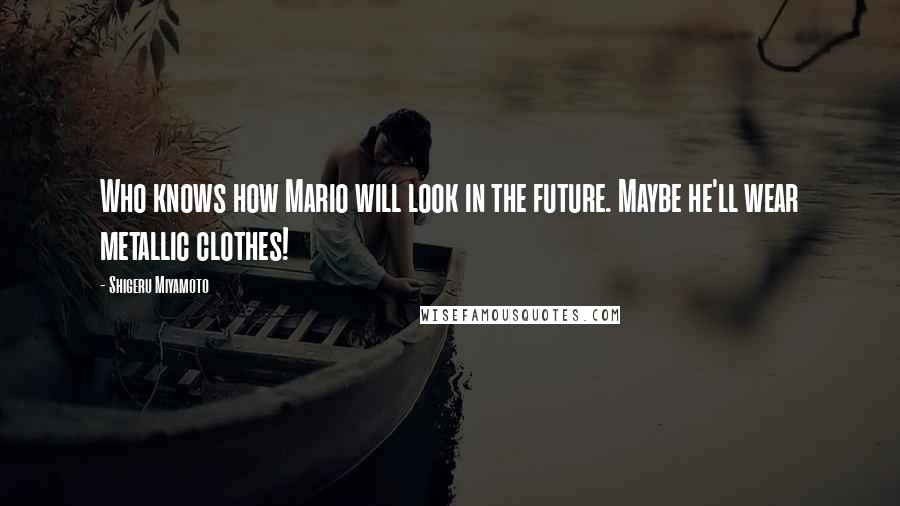 Shigeru Miyamoto Quotes: Who knows how Mario will look in the future. Maybe he'll wear metallic clothes!