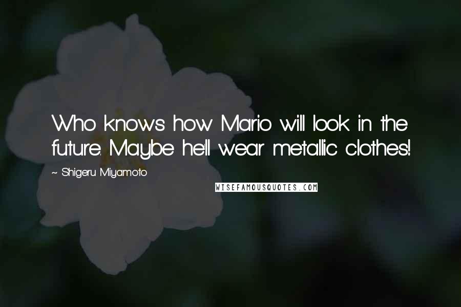 Shigeru Miyamoto Quotes: Who knows how Mario will look in the future. Maybe he'll wear metallic clothes!