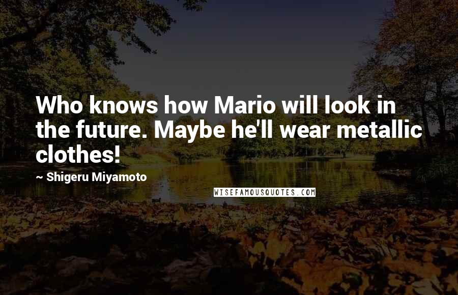 Shigeru Miyamoto Quotes: Who knows how Mario will look in the future. Maybe he'll wear metallic clothes!