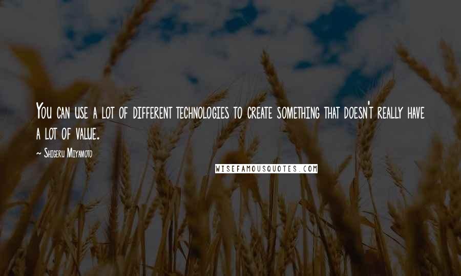 Shigeru Miyamoto Quotes: You can use a lot of different technologies to create something that doesn't really have a lot of value.