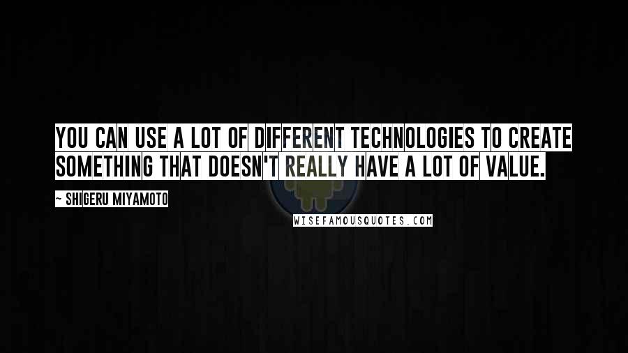 Shigeru Miyamoto Quotes: You can use a lot of different technologies to create something that doesn't really have a lot of value.