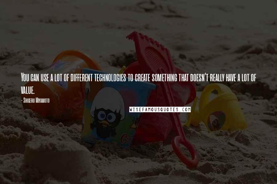 Shigeru Miyamoto Quotes: You can use a lot of different technologies to create something that doesn't really have a lot of value.