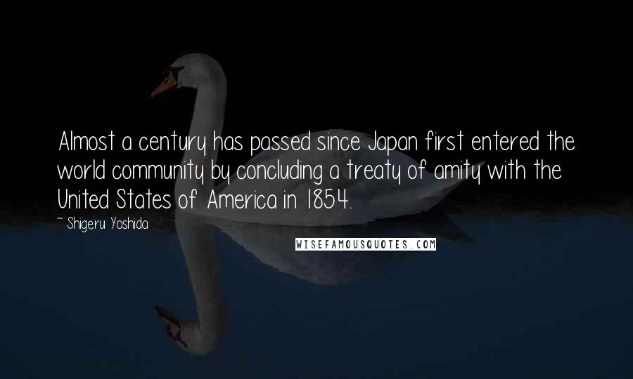 Shigeru Yoshida Quotes: Almost a century has passed since Japan first entered the world community by concluding a treaty of amity with the United States of America in 1854.