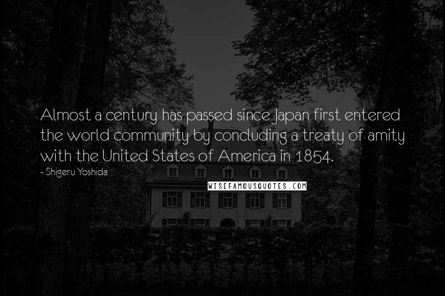 Shigeru Yoshida Quotes: Almost a century has passed since Japan first entered the world community by concluding a treaty of amity with the United States of America in 1854.