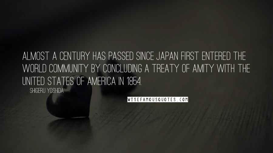 Shigeru Yoshida Quotes: Almost a century has passed since Japan first entered the world community by concluding a treaty of amity with the United States of America in 1854.