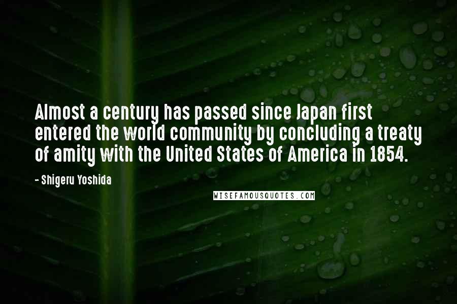 Shigeru Yoshida Quotes: Almost a century has passed since Japan first entered the world community by concluding a treaty of amity with the United States of America in 1854.