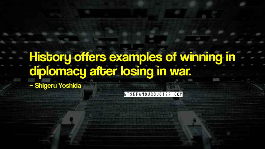 Shigeru Yoshida Quotes: History offers examples of winning in diplomacy after losing in war.