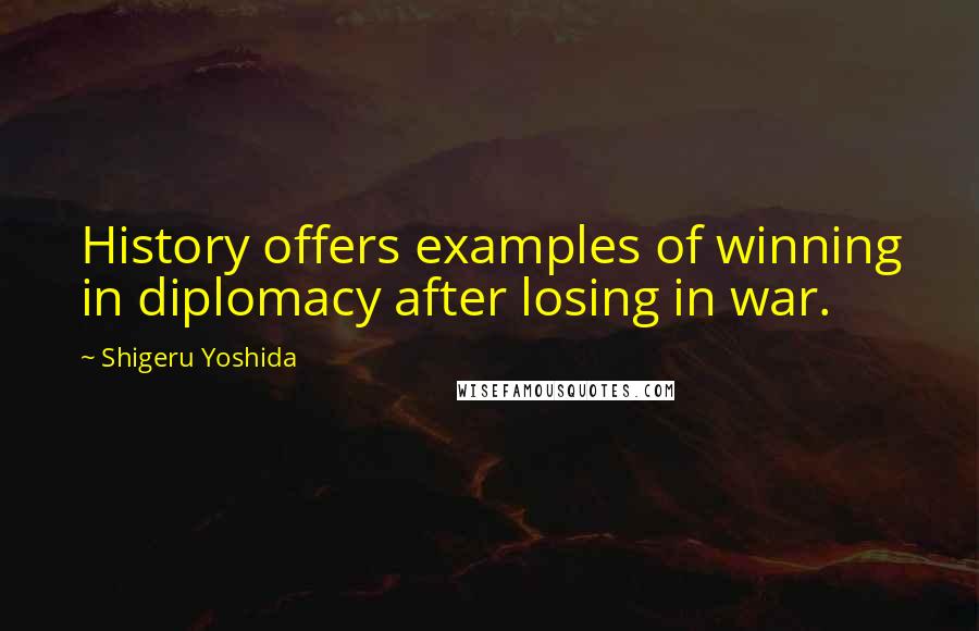 Shigeru Yoshida Quotes: History offers examples of winning in diplomacy after losing in war.