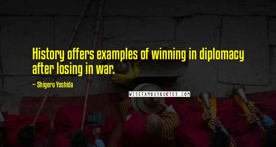 Shigeru Yoshida Quotes: History offers examples of winning in diplomacy after losing in war.