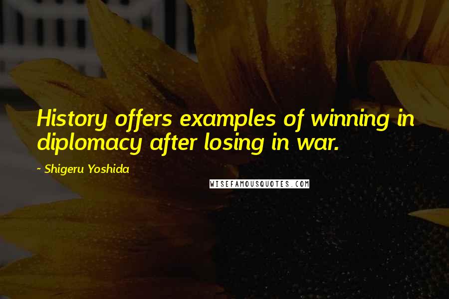 Shigeru Yoshida Quotes: History offers examples of winning in diplomacy after losing in war.