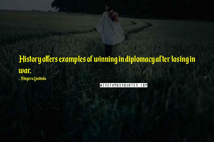 Shigeru Yoshida Quotes: History offers examples of winning in diplomacy after losing in war.