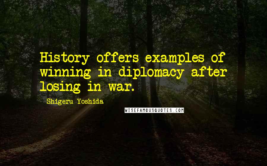 Shigeru Yoshida Quotes: History offers examples of winning in diplomacy after losing in war.