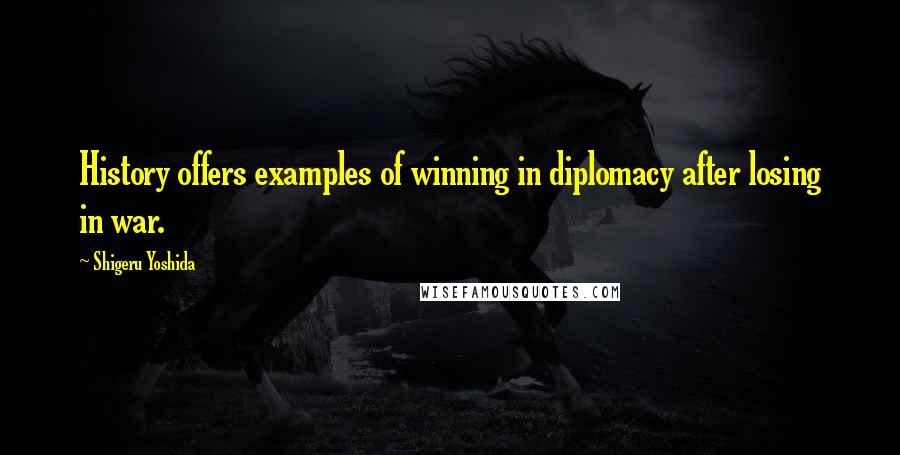 Shigeru Yoshida Quotes: History offers examples of winning in diplomacy after losing in war.