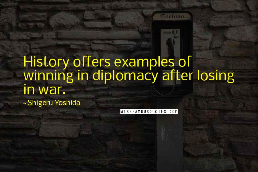 Shigeru Yoshida Quotes: History offers examples of winning in diplomacy after losing in war.