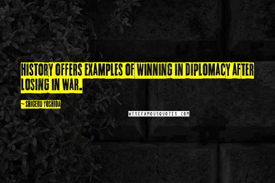 Shigeru Yoshida Quotes: History offers examples of winning in diplomacy after losing in war.