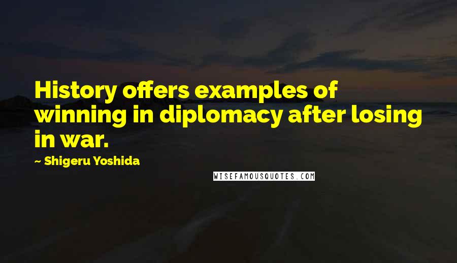 Shigeru Yoshida Quotes: History offers examples of winning in diplomacy after losing in war.