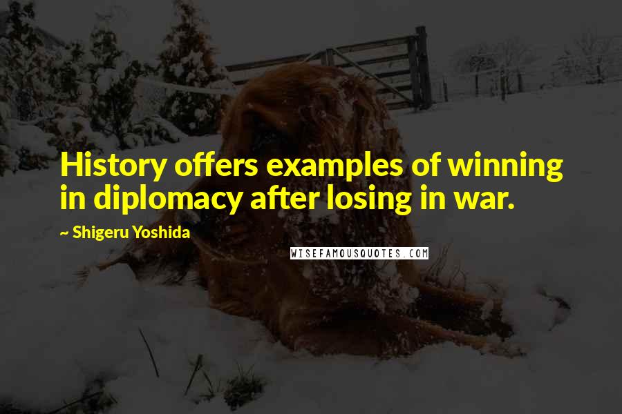 Shigeru Yoshida Quotes: History offers examples of winning in diplomacy after losing in war.