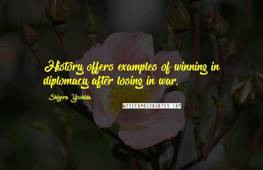 Shigeru Yoshida Quotes: History offers examples of winning in diplomacy after losing in war.