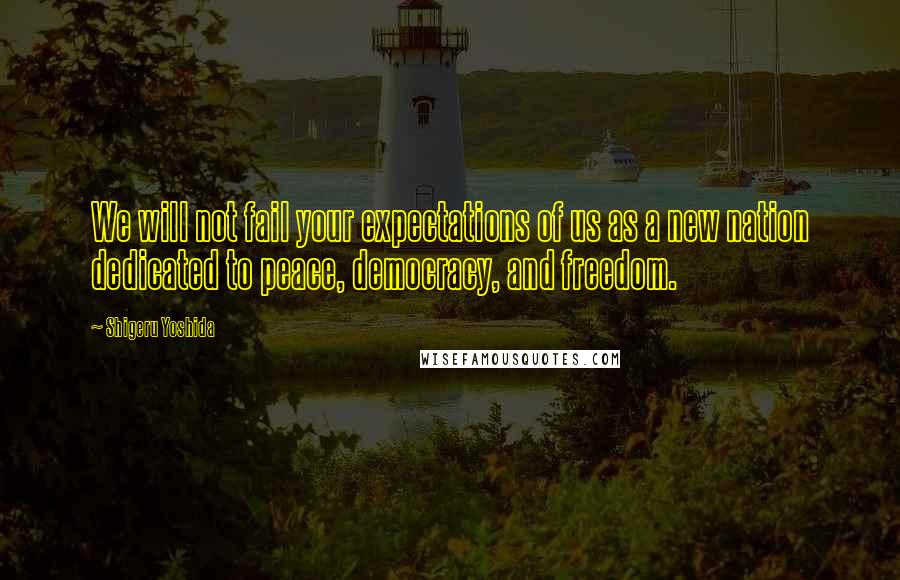 Shigeru Yoshida Quotes: We will not fail your expectations of us as a new nation dedicated to peace, democracy, and freedom.