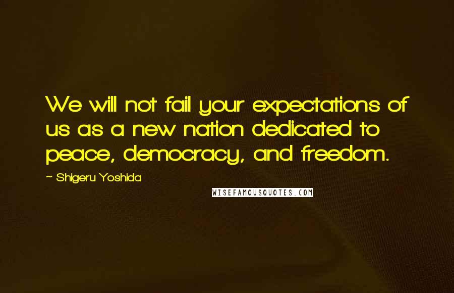 Shigeru Yoshida Quotes: We will not fail your expectations of us as a new nation dedicated to peace, democracy, and freedom.