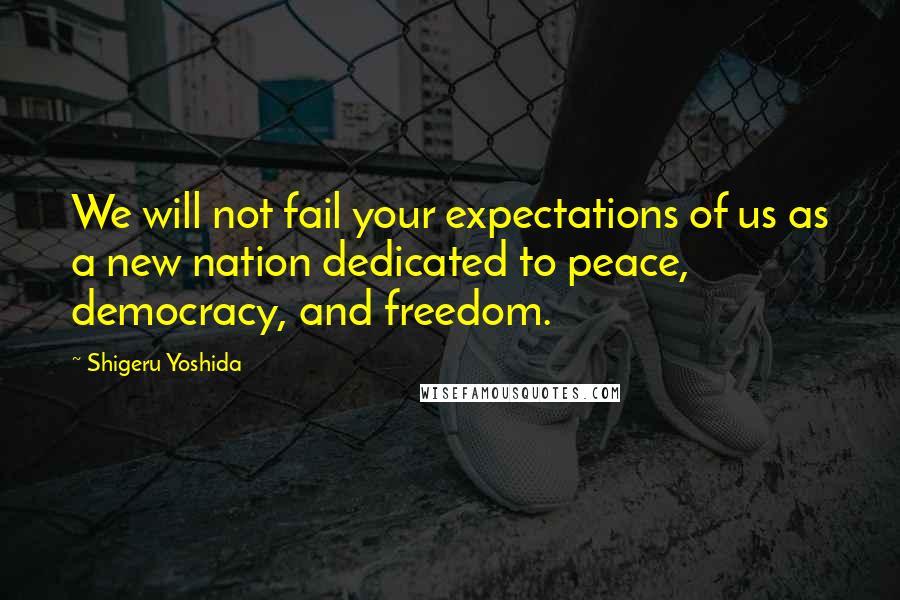 Shigeru Yoshida Quotes: We will not fail your expectations of us as a new nation dedicated to peace, democracy, and freedom.