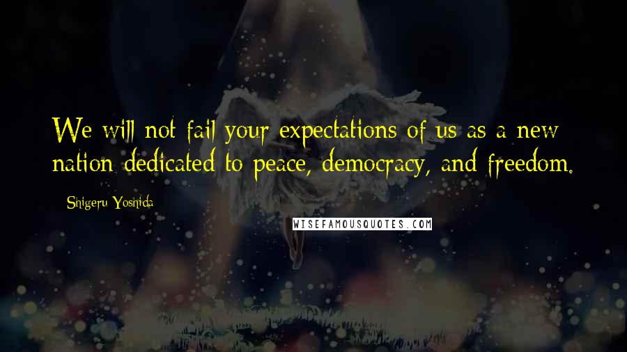 Shigeru Yoshida Quotes: We will not fail your expectations of us as a new nation dedicated to peace, democracy, and freedom.