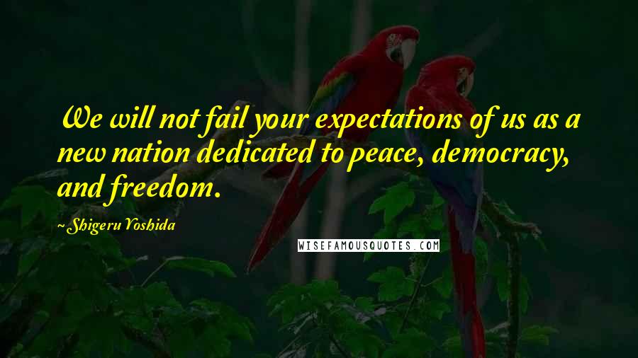 Shigeru Yoshida Quotes: We will not fail your expectations of us as a new nation dedicated to peace, democracy, and freedom.