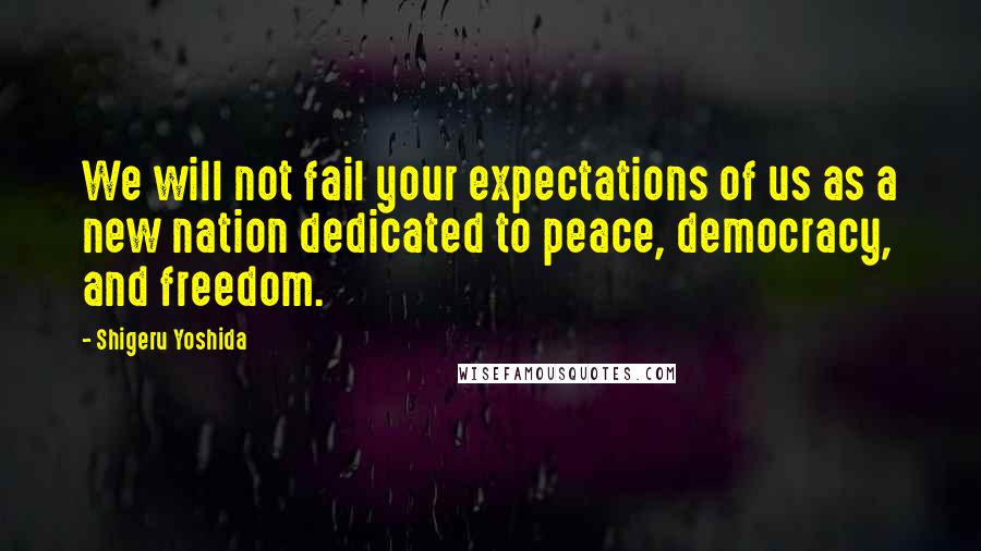 Shigeru Yoshida Quotes: We will not fail your expectations of us as a new nation dedicated to peace, democracy, and freedom.