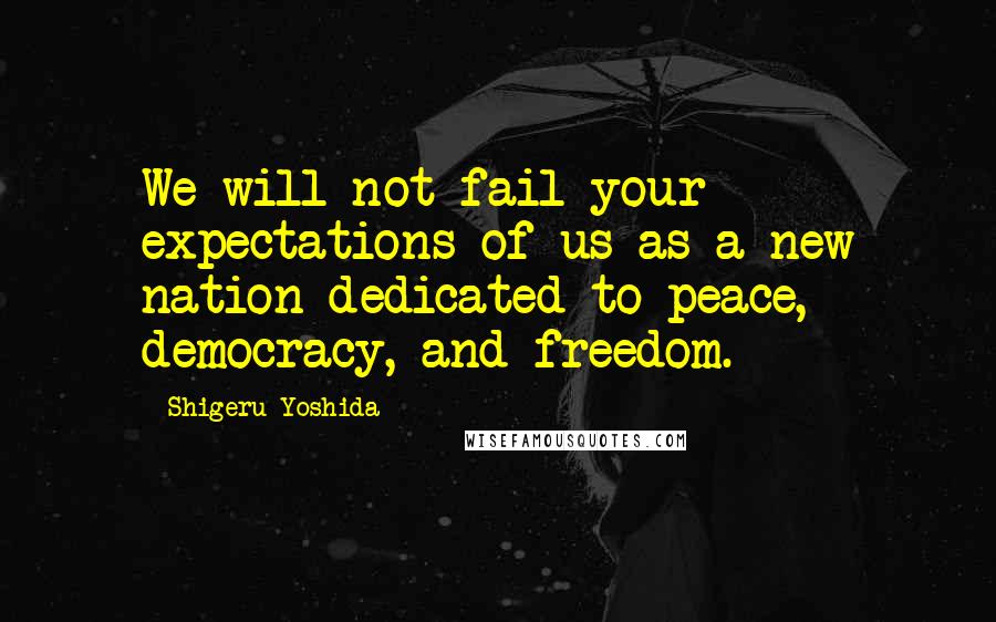 Shigeru Yoshida Quotes: We will not fail your expectations of us as a new nation dedicated to peace, democracy, and freedom.