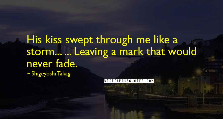 Shigeyoshi Takagi Quotes: His kiss swept through me like a storm... ... Leaving a mark that would never fade.