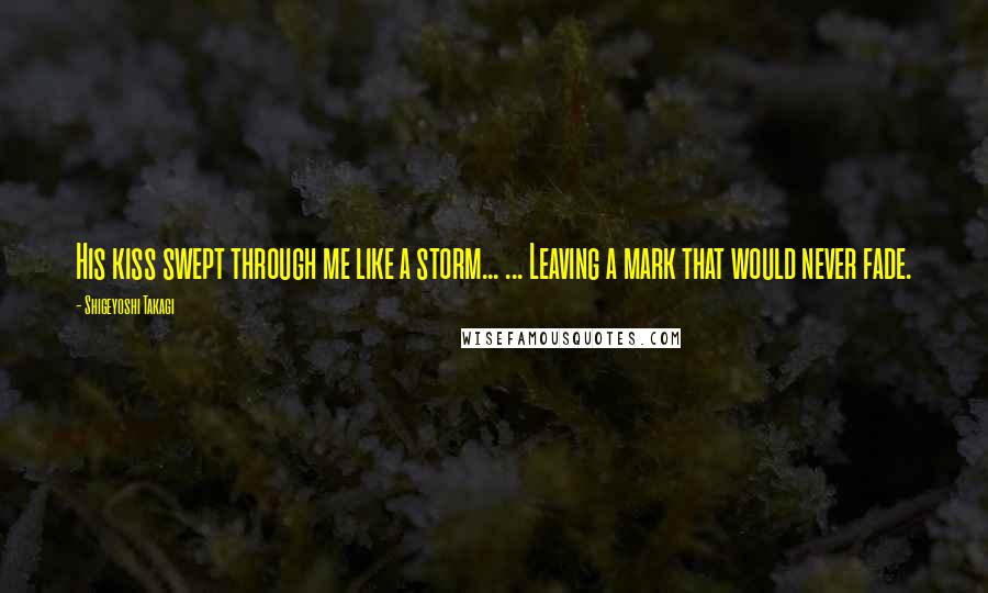 Shigeyoshi Takagi Quotes: His kiss swept through me like a storm... ... Leaving a mark that would never fade.